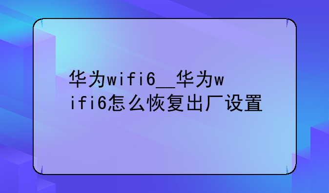 华为wifi6__华为wifi6怎么恢复出厂设置