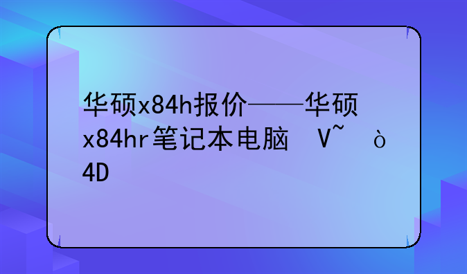 华硕x84h报价——华硕x84hr笔记本电脑参数