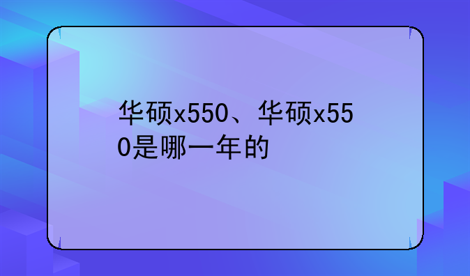 华硕x550、华硕x550是哪一年的