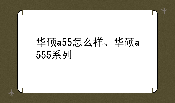华硕a55怎么样、华硕a555系列