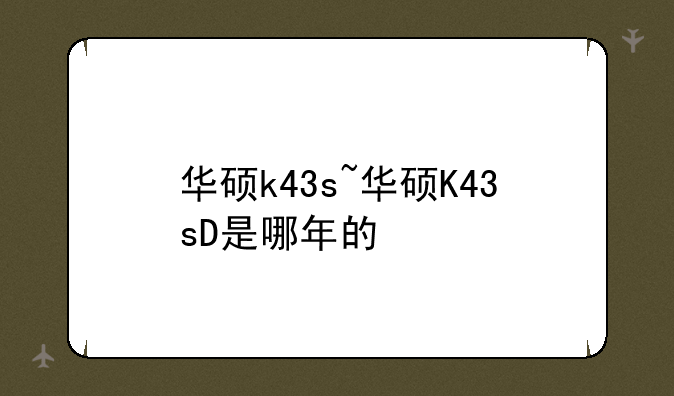 华硕k43s~华硕K43sD是哪年的