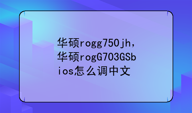 华硕rogg750jh，华硕rogG703GSbios怎么调中文