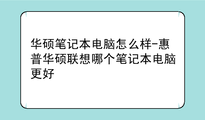 华硕笔记本电脑怎么样-惠普华硕联想哪个笔记本电脑更好