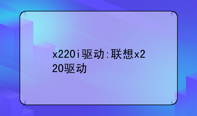 x220i驱动:联想x220驱动