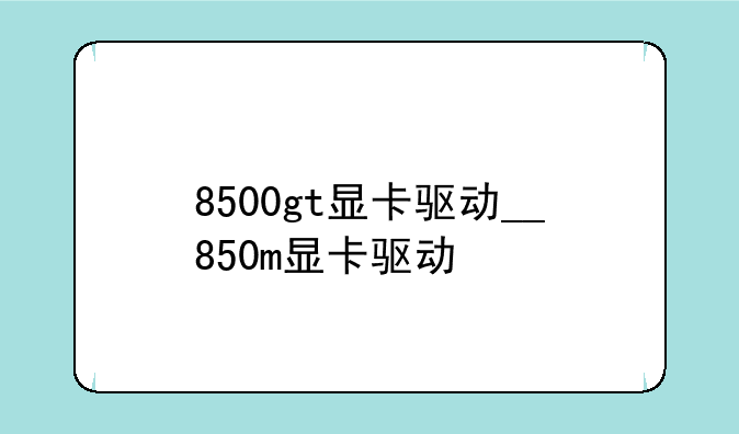 8500gt显卡驱动__850m显卡驱动
