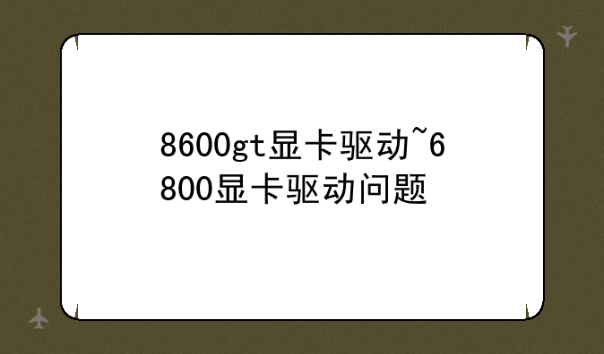8600gt显卡驱动~6800显卡驱动问题