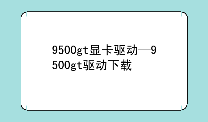 9500gt显卡驱动—9500gt驱动下载