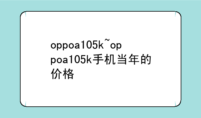 oppoa105k~oppoa105k手机当年的价格