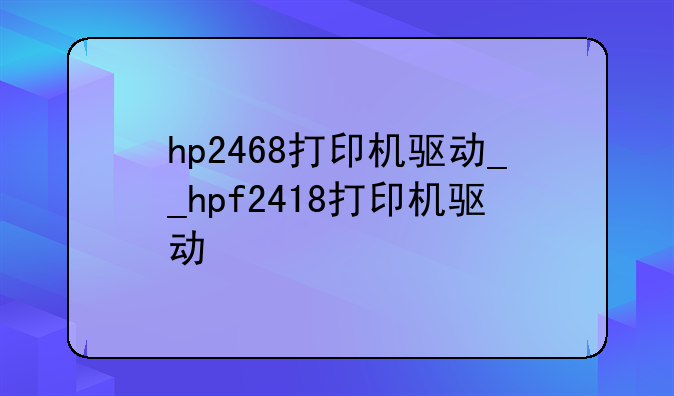 hp2468打印机驱动__hpf2418打印机驱动