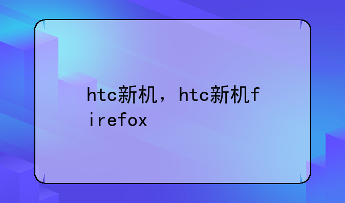 htc新机，htc新机firefox