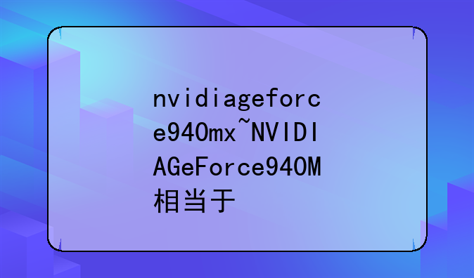 nvidiageforce940mx~NVIDIAGeForce940M相当于