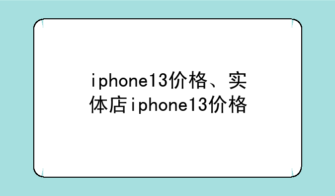 iphone13价格、实体店iphone13价格
