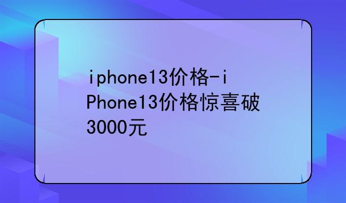 iphone13价格-iPhone13价格惊喜破3000元