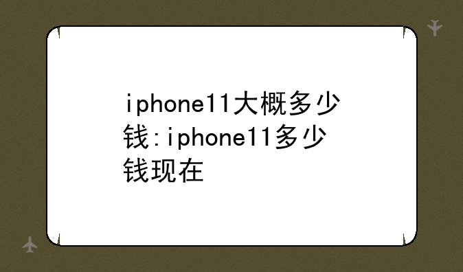 iphone11大概多少钱:iphone11多少钱现在