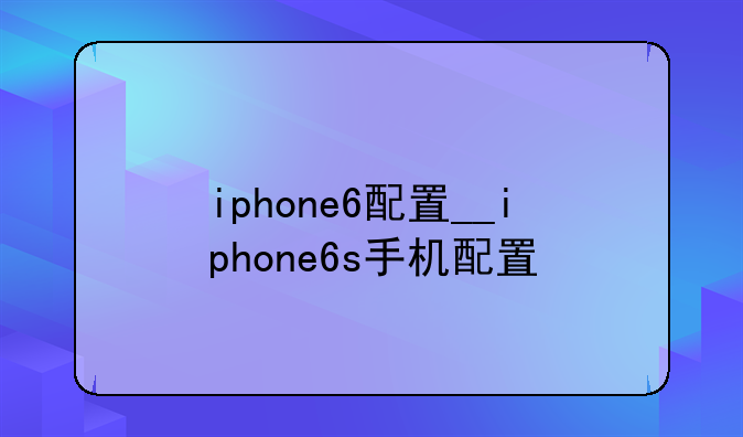 iphone6配置__iphone6s手机配置