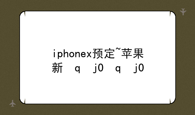 iphonex预定~苹果新款预定
