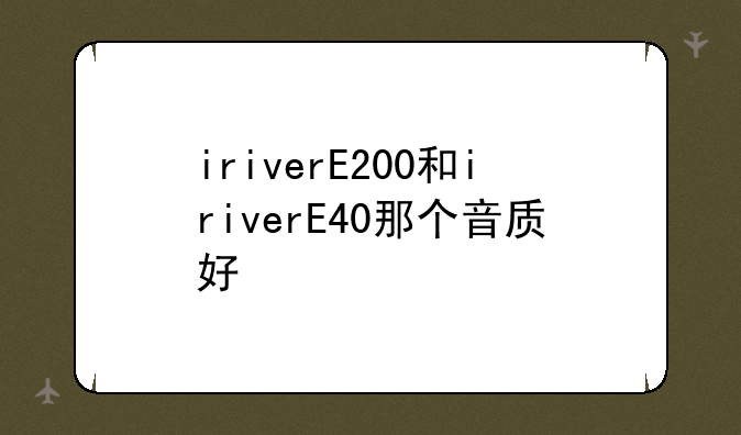 iriverE200和iriverE40那个音质好
