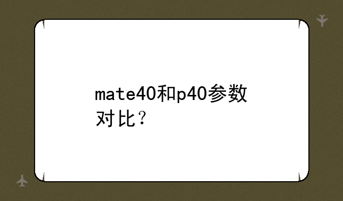 mate40和p40参数对比？