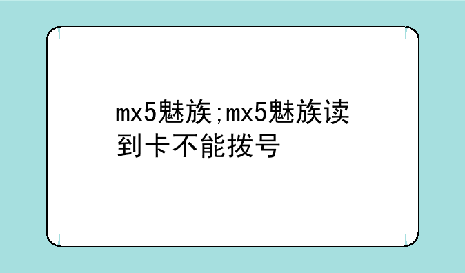 mx5魅族;mx5魅族读到卡不能拨号