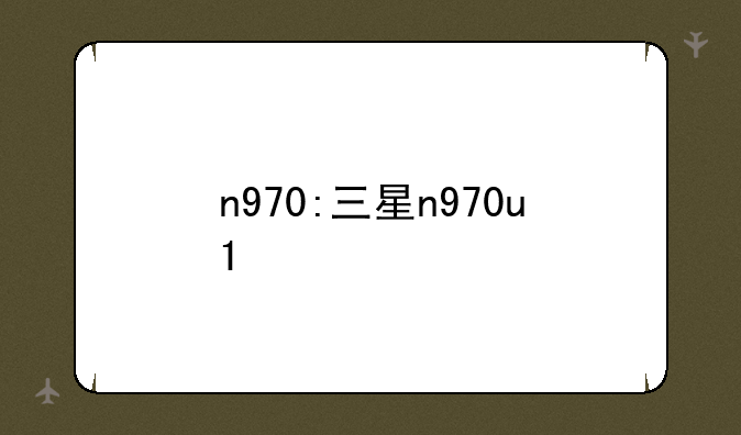 n970:三星n970u1